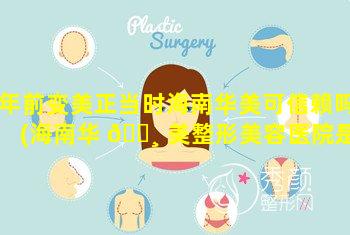 年前变美正当时海南华美可信赖吗(海南华 🌸 美整形美容医院是正规的吗)